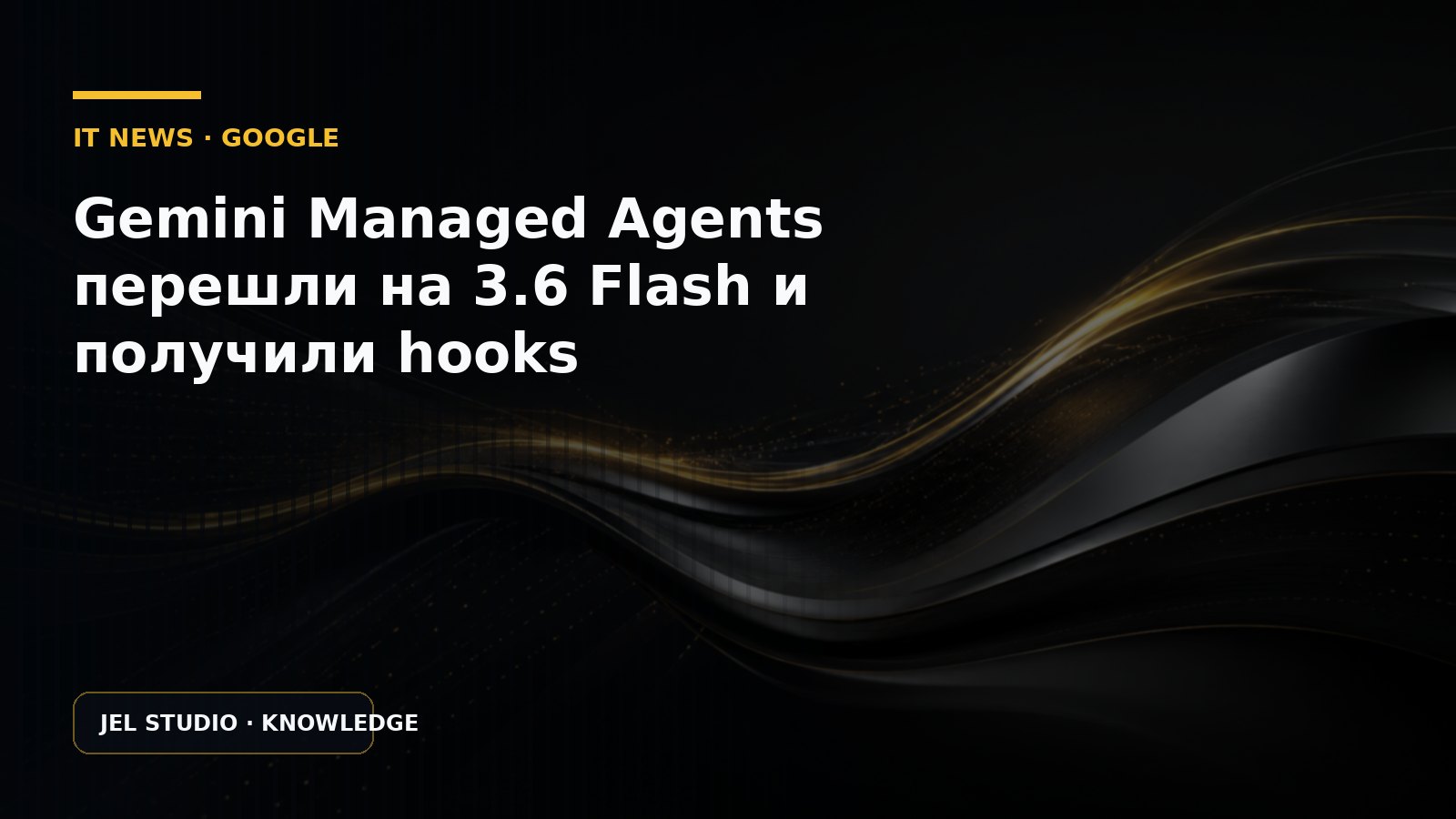 Gemini Managed Agents перешли на 3.6 Flash и получили hooks