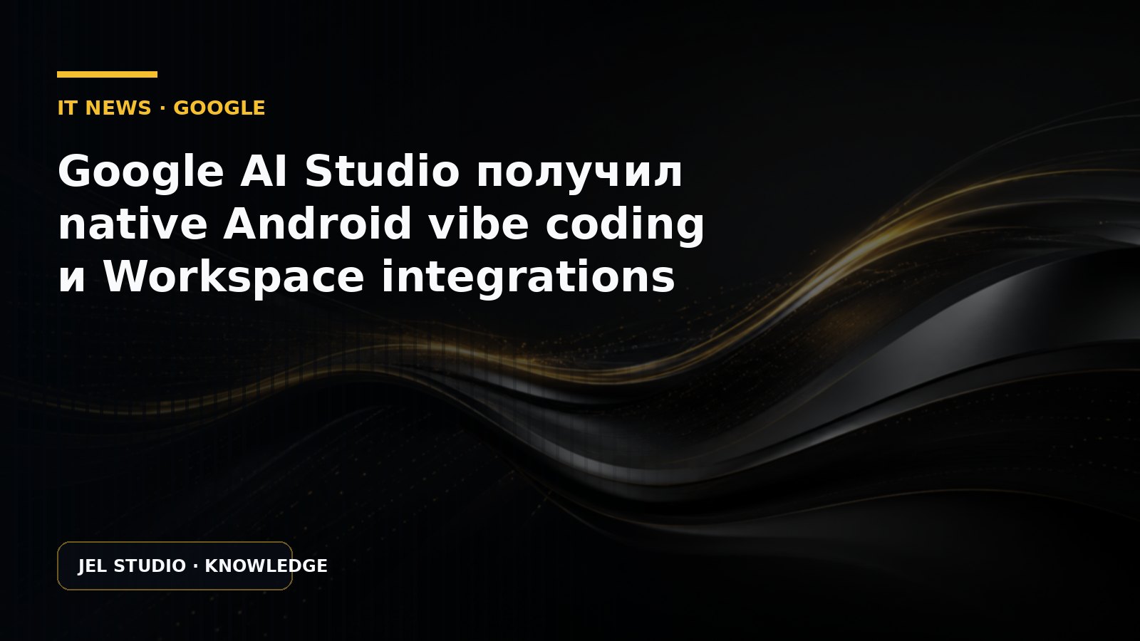 Google AI Studio получил native Android vibe coding и Workspace integrations