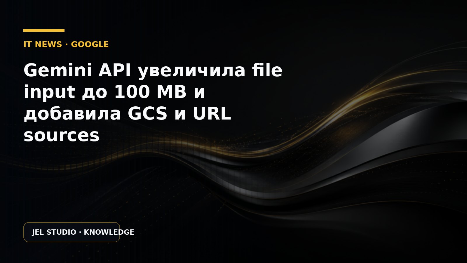 Gemini API увеличила file input до 100 MB и добавила GCS и URL sources
