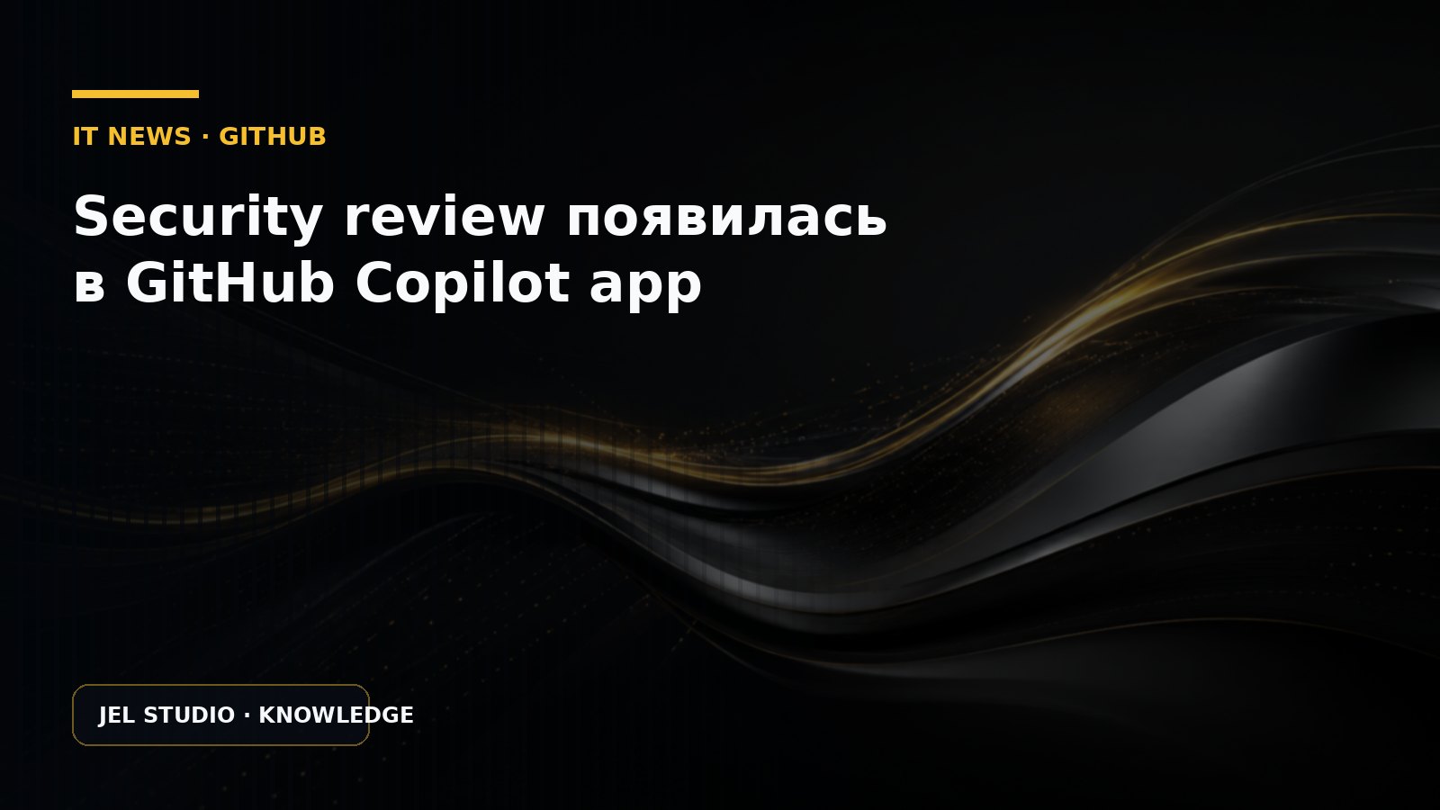 Security review появилась в GitHub Copilot app